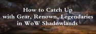 How to Catch Up with Gear, Renown, Legendaries in WoW Shadowlands